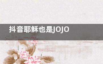 抖音耶稣也是JOJO是什么意思 抖音耶稣也是JOJO是什么梗